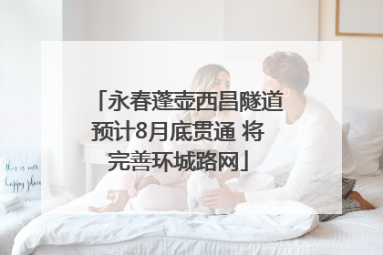 永春蓬壶西昌隧道预计8月底贯通 将完善环城路网