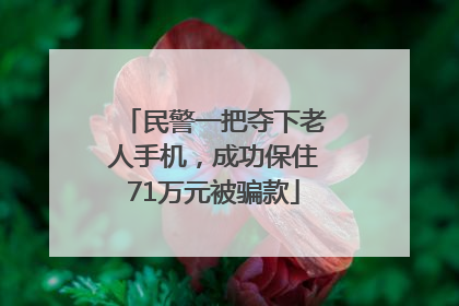 民警一把夺下老人手机，成功保住71万元被骗款