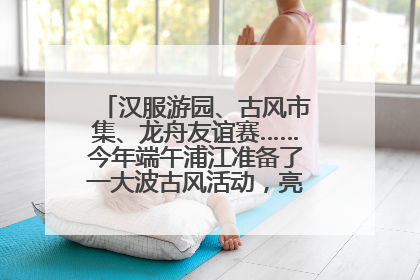 汉服游园、古风市集、龙舟友谊赛……今年端午浦江准备了一大波古风活动，亮点抢先知→