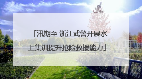 汛期至 浙江武警开展水上集训提升抢险救援能力