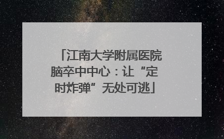 江南大学附属医院脑卒中中心：让“定时炸弹”无处可逃