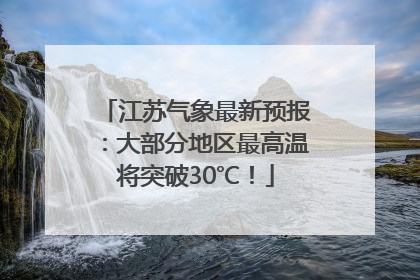 江苏气象最新预报：大部分地区最高温将突破30℃！