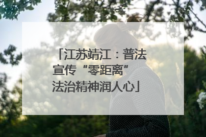 江苏靖江：普法宣传“零距离” 法治精神润人心