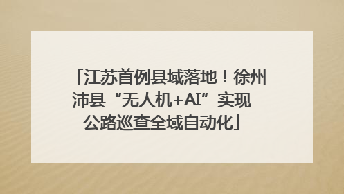 江苏首例县域落地！徐州沛县“无人机+AI”实现公路巡查全域自动化