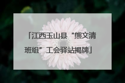 江西玉山县“熊文清班组”工会驿站揭牌