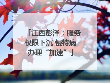 江西彭泽：服务权限下沉 慢特病办理“加速”