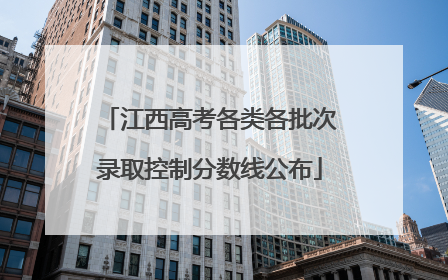 江西高考各类各批次录取控制分数线公布