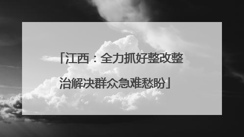 江西：全力抓好整改整治解决群众急难愁盼