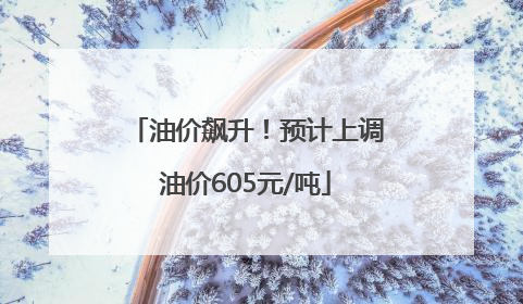油价飙升！预计上调油价605元/吨