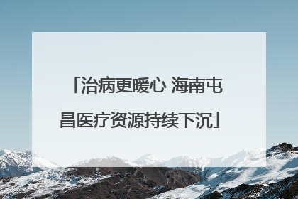 治病更暖心 海南屯昌医疗资源持续下沉