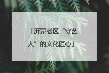 沂蒙老区“守艺人”的文化匠心