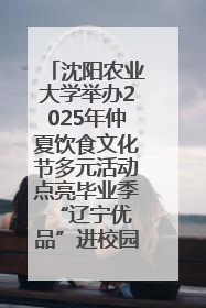 沈阳农业大学举办2025年仲夏饮食文化节多元活动点亮毕业季 “辽宁优品”进校园首站启动