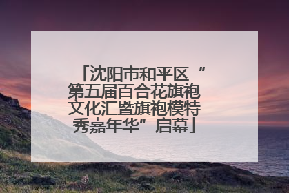 沈阳市和平区“第五届百合花旗袍文化汇暨旗袍模特秀嘉年华”启幕