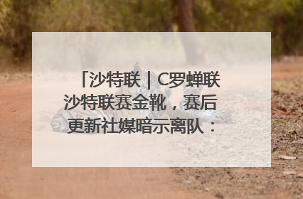 沙特联｜C罗蝉联沙特联赛金靴，赛后更新社媒暗示离队：这个章节结束了