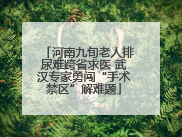 河南九旬老人排尿难跨省求医 武汉专家勇闯“手术禁区”解难题