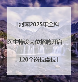 河南2025年全科医生特设岗位招聘开启，120个岗位虚位