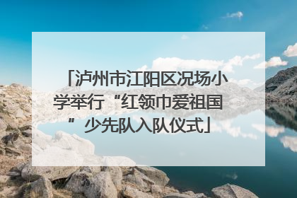 泸州市江阳区况场小学举行“红领巾爱祖国”少先队入队仪式