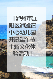 泸州市江阳区通滩镇中心幼儿园开展端午节主题文化体验活动