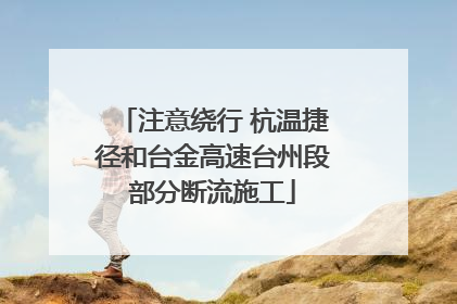 注意绕行 杭温捷径和台金高速台州段部分断流施工