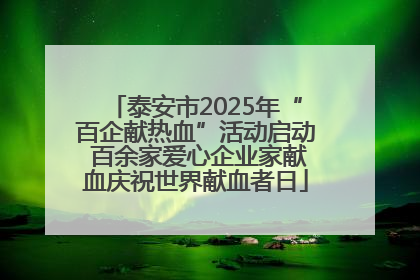 泰安市2025年“百企献热血”活动启动 百余家爱心企业家献血庆祝世界献血者日