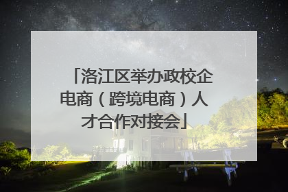 洛江区举办政校企电商（跨境电商）人才合作对接会