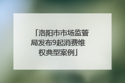 洛阳市市场监管局发布9起消费维权典型案例