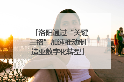 洛阳通过“关键三招”加速推动制造业数字化转型