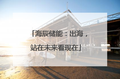 海辰储能：出海，站在未来看现在
