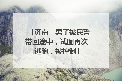 济南一男子被民警带回途中，试图再次逃跑，被控制