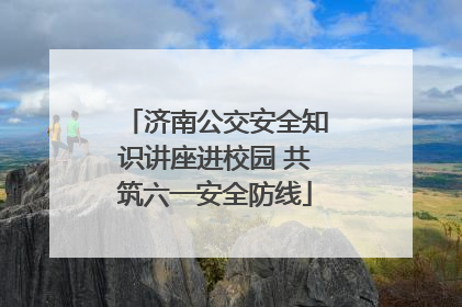 济南公交安全知识讲座进校园 共筑六一安全防线