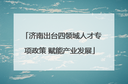 济南出台四领域人才专项政策 赋能产业发展