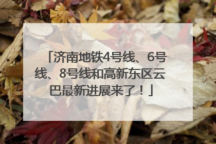 济南地铁4号线、6号线、8号线和高新东区云巴最新进展来了！
