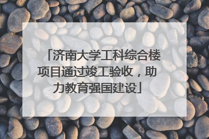 济南大学工科综合楼项目通过竣工验收，助力教育强国建设