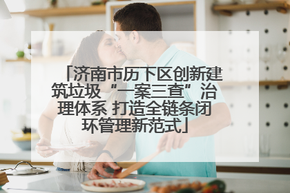 济南市历下区创新建筑垃圾“一案三查”治理体系 打造全链条闭环管理新范式