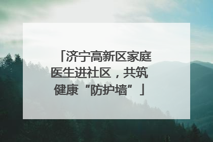 济宁高新区家庭医生进社区，共筑健康“防护墙”