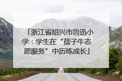 浙江省绍兴市鲁迅小学：学生在“孺子牛志愿服务”中历练成长