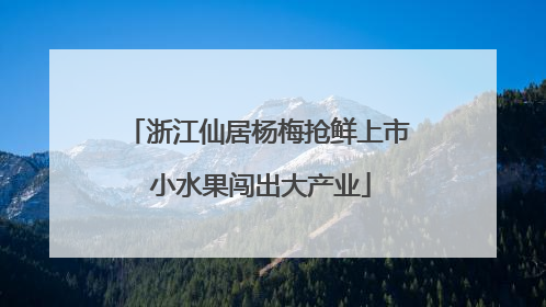 浙江仙居杨梅抢鲜上市 小水果闯出大产业