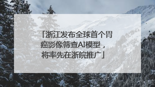 浙江发布全球首个胃癌影像筛查AI模型，将率先在浙皖推广