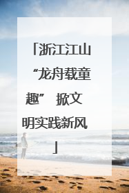 浙江江山“龙舟载童趣” 掀文明实践新风