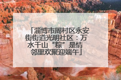 淄博市周村区永安街街道光明社区：万水千山“粽”是情 邻里欢聚迎端午