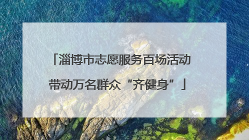 淄博市志愿服务百场活动 带动万名群众“齐健身”