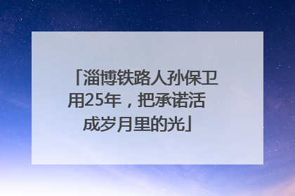 淄博铁路人孙保卫用25年，把承诺活成岁月里的光