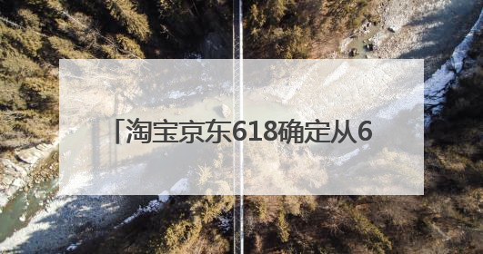 淘宝京东618确定从6月17日20:00开始持续至6月18日24:00的28小时内最便宜