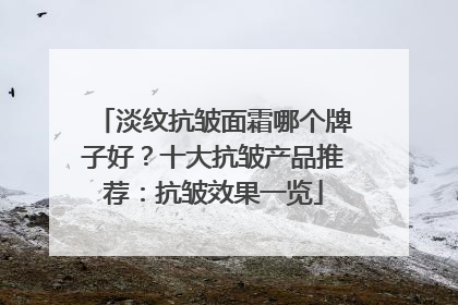 淡纹抗皱面霜哪个牌子好？十大抗皱产品推荐：抗皱效果一览