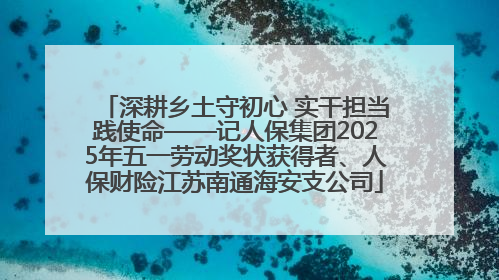 深耕乡土守初心 实干担当践使命——记人保集团2025年五一劳动奖状获得者、人保财险江苏南通海安支公司