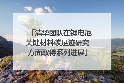 清华团队在锂电池关键材料碳足迹研究方面取得系列进展
