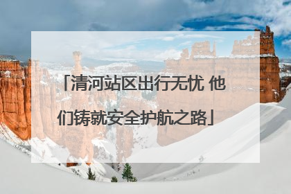 清河站区出行无忧 他们铸就安全护航之路