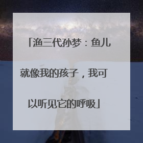 渔三代孙梦：鱼儿就像我的孩子，我可以听见它的呼吸