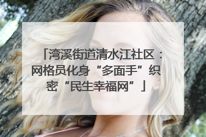 湾溪街道清水江社区：网格员化身“多面手”织密“民生幸福网”