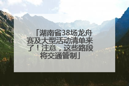湖南省38场龙舟赛及大型活动清单来了！注意，这些路段将交通管制